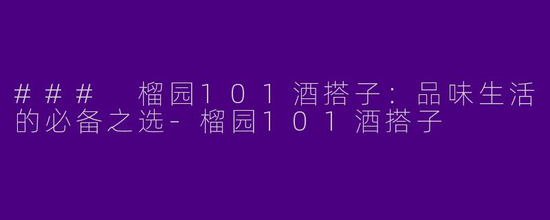 ### 榴园101酒搭子：品味生活的必备之选-榴园101酒搭子