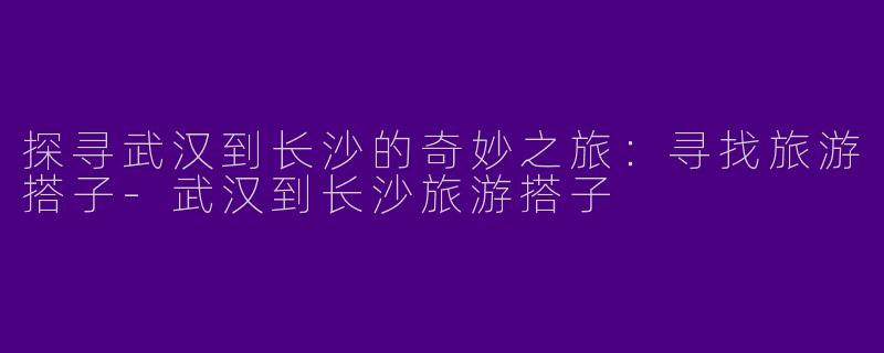 探寻武汉到长沙的奇妙之旅：寻找旅游搭子