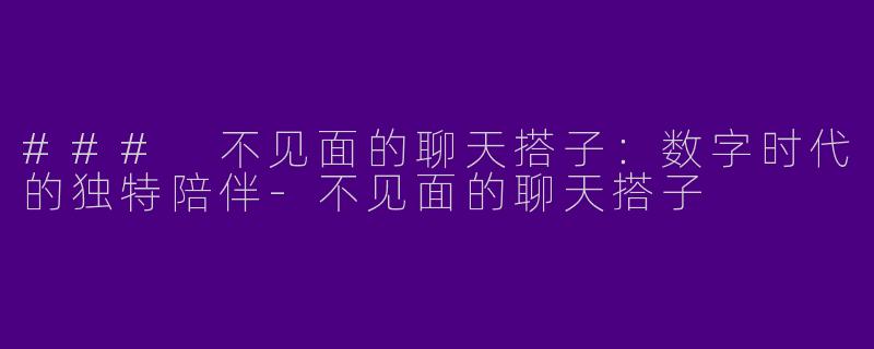 ### 不见面的聊天搭子：数字时代的独特陪伴-不见面的聊天搭子