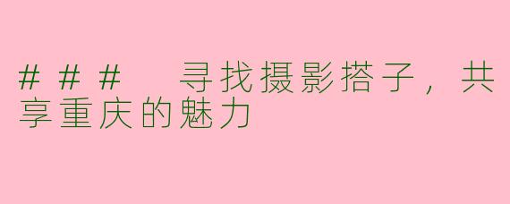### 寻找摄影搭子，共享重庆的魅力