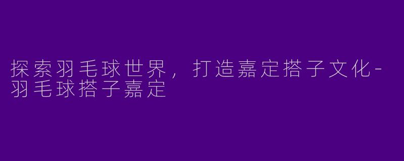 探索羽毛球世界，打造嘉定搭子文化-羽毛球搭子嘉定