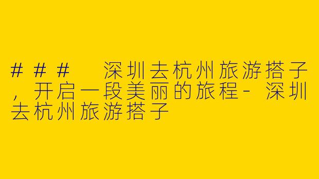 ### 深圳去杭州旅游搭子，开启一段美丽的旅程-深圳去杭州旅游搭子