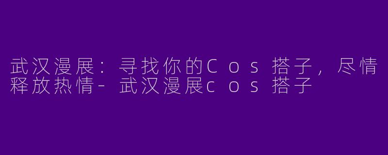 武汉漫展：寻找你的Cos搭子，尽情释放热情-武汉漫展cos搭子