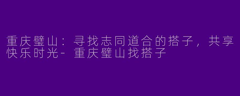 重庆璧山:寻找志同道合的搭子,共享快乐时光