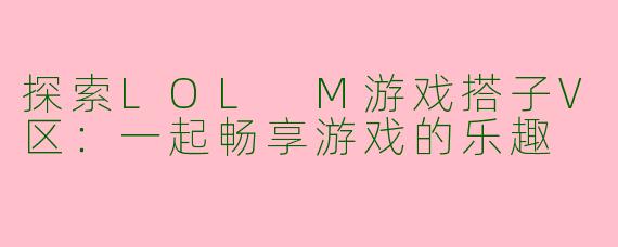 探索LOL M游戏搭子V区：一起畅享游戏的乐趣