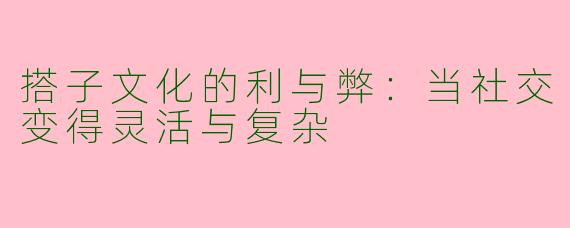 搭子文化的利与弊：当社交变得灵活与复杂