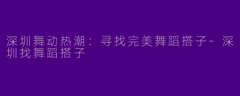 深圳舞动热潮：寻找完美舞蹈搭子