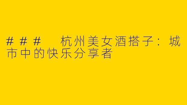 ### 杭州美女酒搭子：城市中的快乐分享者