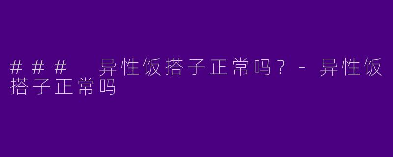 ### 异性饭搭子正常吗？-异性饭搭子正常吗