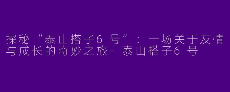 探秘“泰山搭子6号”：一场关于友情与成长的奇妙之旅-泰山搭子6号
