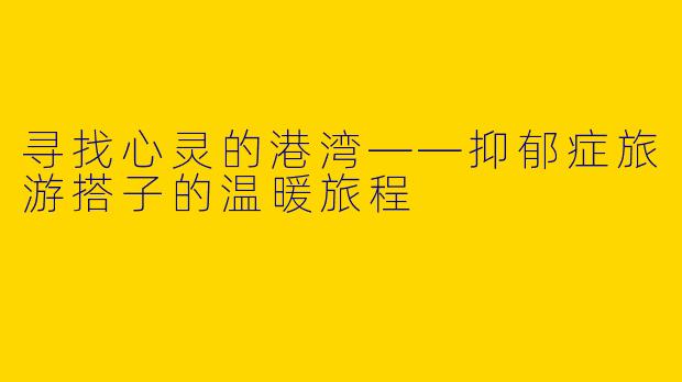 寻找心灵的港湾——抑郁症旅游搭子的温暖旅程