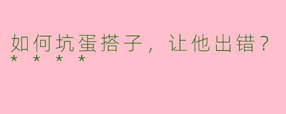 如何坑蛋搭子，让他出错？****