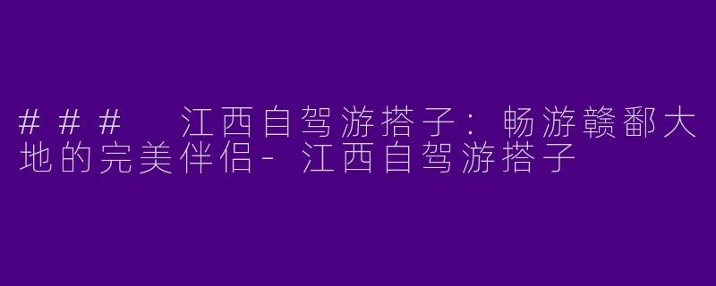 ### 江西自驾游搭子:畅游赣鄱大地的完美伴侣
