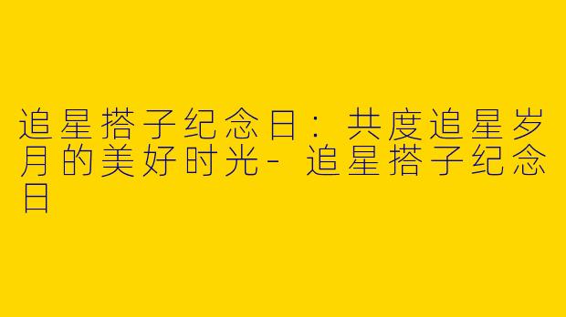 追星搭子纪念日:共度追星岁月的美好时光