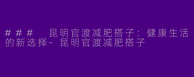 ### 昆明官渡减肥搭子：健康生活的新选择-昆明官渡减肥搭子
