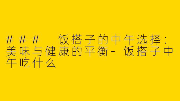 ### 饭搭子的中午选择：美味与健康的平衡-饭搭子中午吃什么