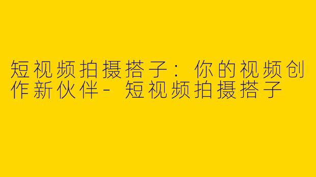 短视频拍摄搭子：你的视频创作新伙伴-短视频拍摄搭子