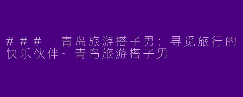 ### 青岛旅游搭子男：寻觅旅行的快乐伙伴
