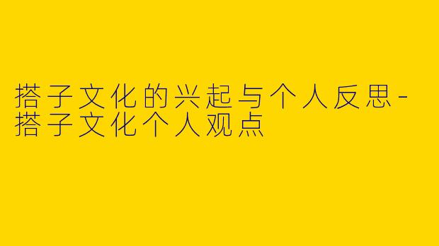 搭子文化的兴起与个人反思-搭子文化个人观点
