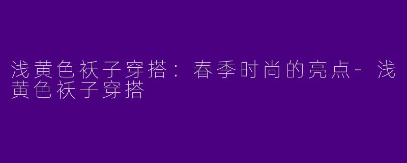 浅黄色袄子穿搭：春季时尚的亮点-浅黄色袄子穿搭