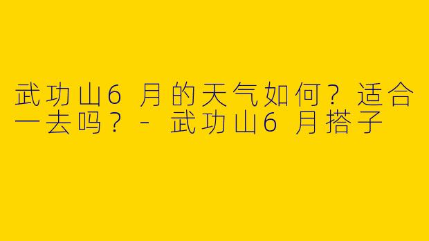 武功山6月的天气如何？适合一去吗？-武功山6月搭子