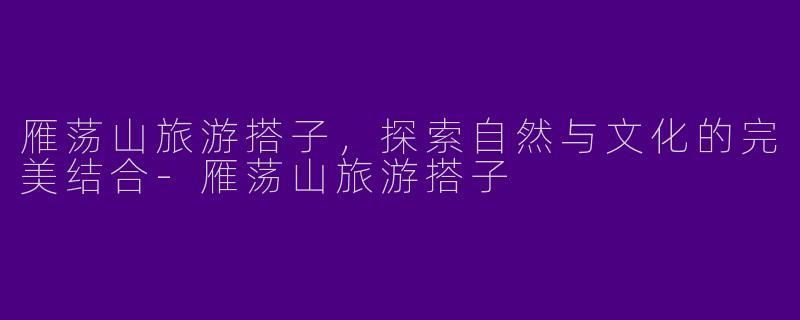 雁荡山旅游搭子，探索自然与文化的完美结合