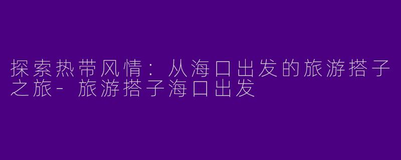 探索热带风情：从海口出发的旅游搭子之旅-旅游搭子海口出发