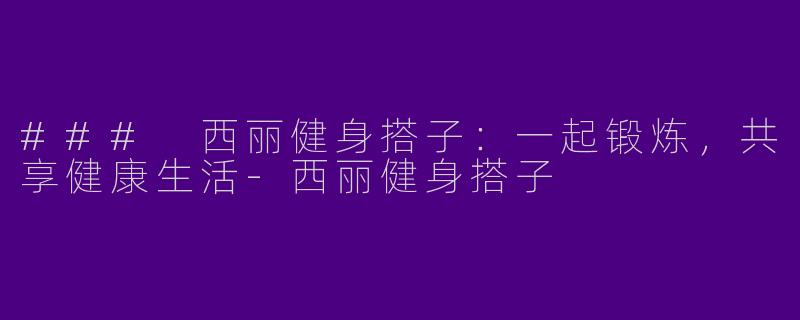 ### 西丽健身搭子:一起锻炼,共享健康生活