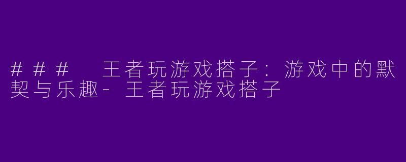### 王者玩游戏搭子：游戏中的默契与乐趣-王者玩游戏搭子