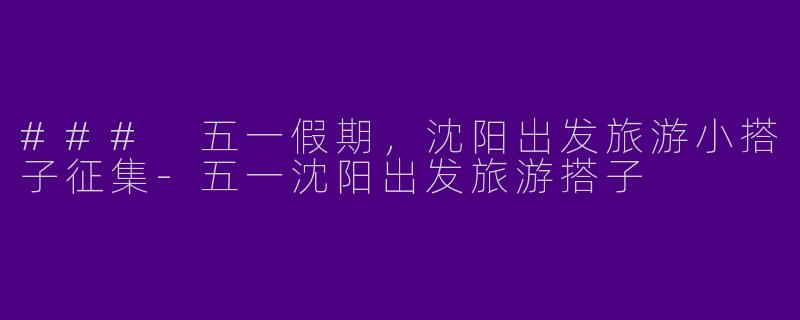 ### 五一假期，沈阳出发旅游小搭子征集