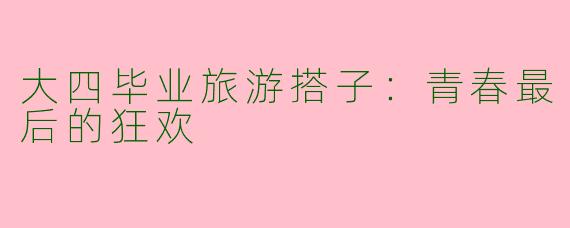 大四毕业旅游搭子:青春最后的狂欢