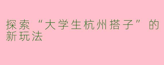 探索“大学生杭州搭子”的新玩法