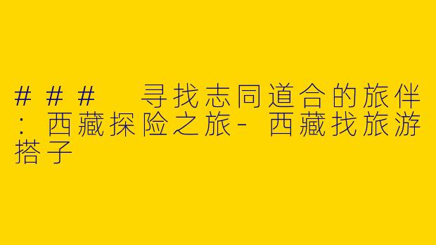 ### 寻找志同道合的旅伴：西藏探险之旅