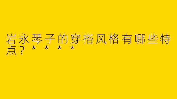 岩永琴子的穿搭风格有哪些特点？****