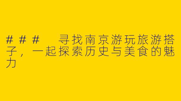 ### 寻找南京游玩旅游搭子，一起探索历史与美食的魅力