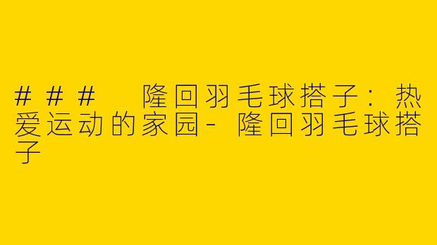 ### 隆回羽毛球搭子：热爱运动的家园-隆回羽毛球搭子