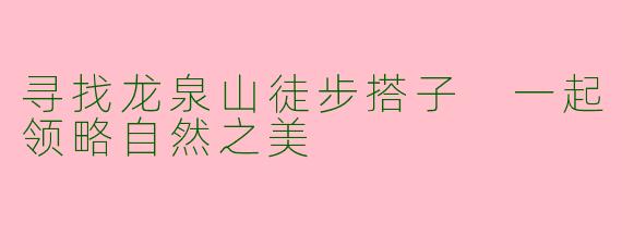 寻找龙泉山徒步搭子 一起领略自然之美