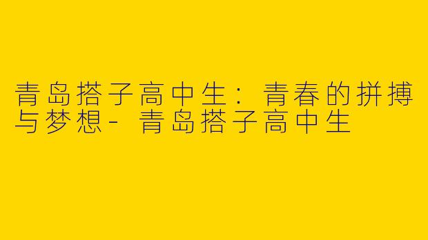青岛搭子高中生：青春的拼搏与梦想-青岛搭子高中生