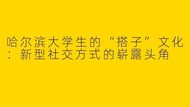哈尔滨大学生的“搭子”文化：新型社交方式的崭露头角