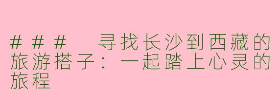 ### 寻找长沙到西藏的旅游搭子：一起踏上心灵的旅程