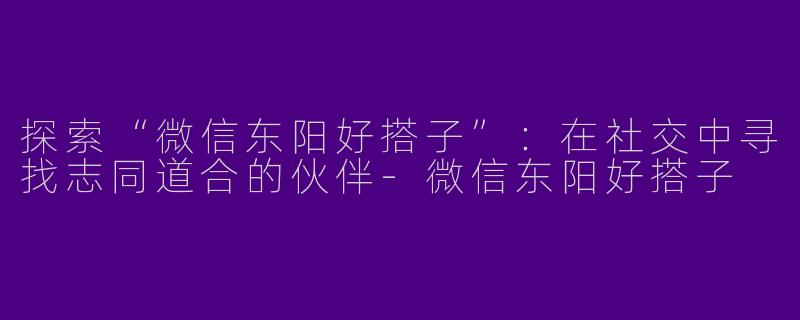 探索“微信东阳好搭子”：在社交中寻找志同道合的伙伴-微信东阳好搭子