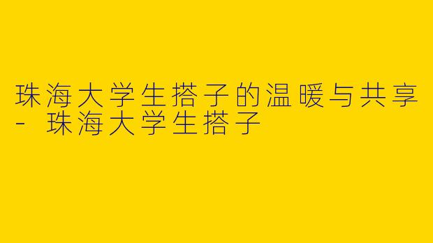 珠海大学生搭子的温暖与共享-珠海大学生搭子