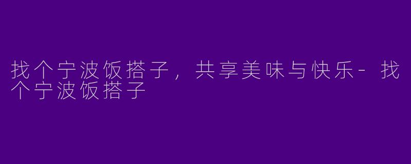 找个宁波饭搭子，共享美味与快乐-找个宁波饭搭子