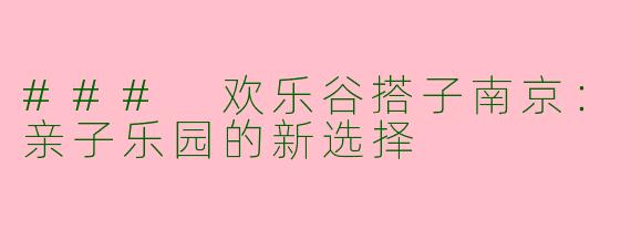 ### 欢乐谷搭子南京：亲子乐园的新选择