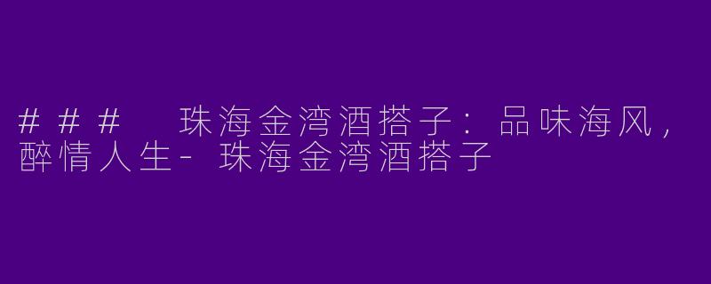### 珠海金湾酒搭子：品味海风，醉情人生-珠海金湾酒搭子