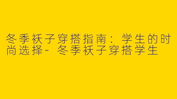 冬季袄子穿搭指南：学生的时尚选择-冬季袄子穿搭学生
