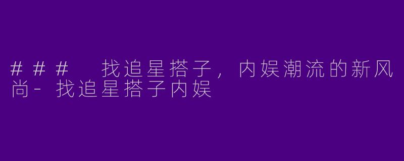 ### 找追星搭子，内娱潮流的新风尚-找追星搭子内娱