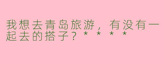 我想去青岛旅游，有没有一起去的搭子？****