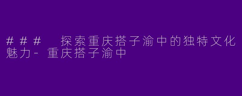 ### 探索重庆搭子渝中的独特文化魅力-重庆搭子渝中