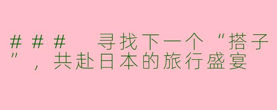 ### 寻找下一个“搭子”，共赴日本的旅行盛宴
